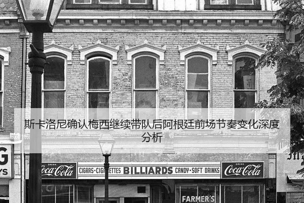 斯卡洛尼确认梅西继续带队后阿根廷前场节奏变化深度分析